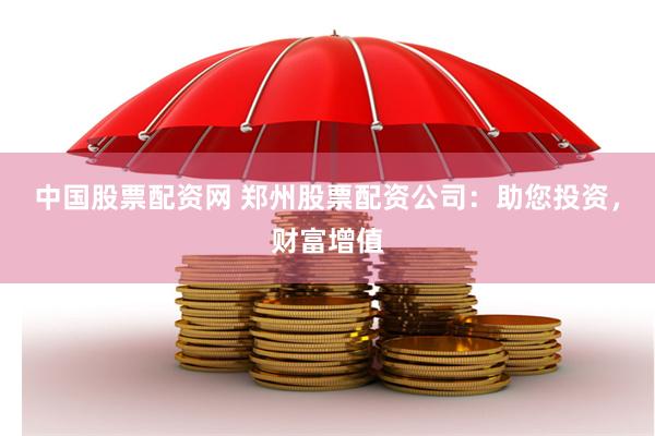 中国股票配资网 郑州股票配资公司：助您投资，财富增值