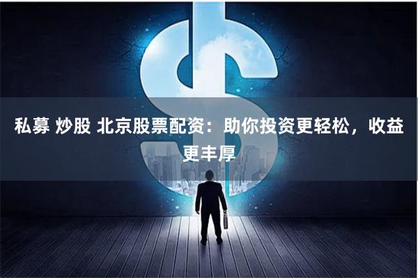 私募 炒股 北京股票配资：助你投资更轻松，收益更丰厚