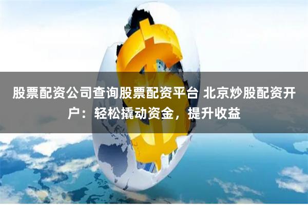 股票配资公司查询股票配资平台 北京炒股配资开户：轻松撬动资金，提升收益
