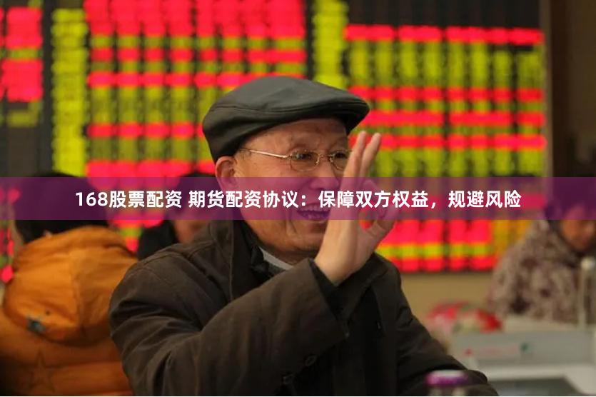 168股票配资 期货配资协议：保障双方权益，规避风险