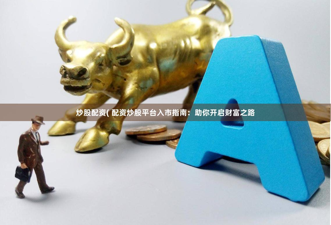炒股配资( 配资炒股平台入市指南：助你开启财富之路