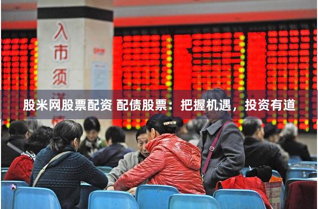 股米网股票配资 配债股票：把握机遇，投资有道