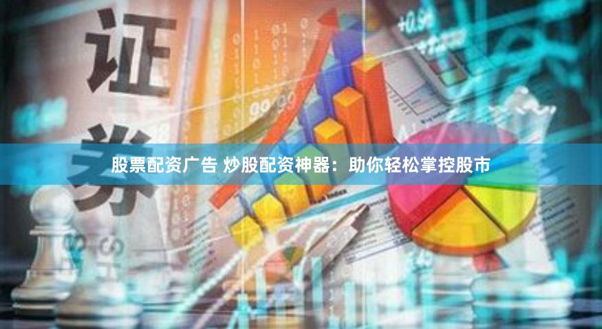股票配资广告 炒股配资神器：助你轻松掌控股市
