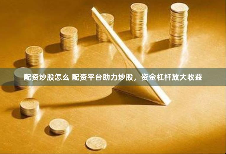 配资炒股怎么 配资平台助力炒股，资金杠杆放大收益