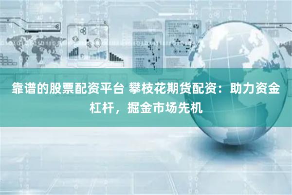 靠谱的股票配资平台 攀枝花期货配资：助力资金杠杆，掘金市场先机
