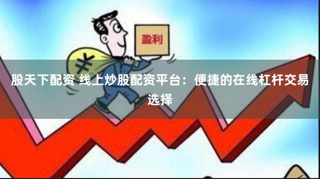 股天下配资 线上炒股配资平台：便捷的在线杠杆交易选择