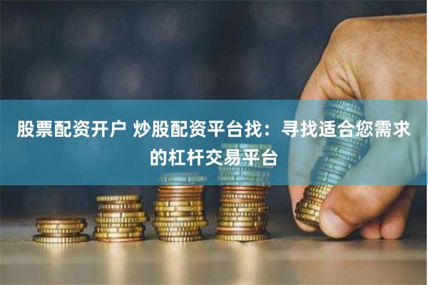 股票配资开户 炒股配资平台找：寻找适合您需求的杠杆交易平台