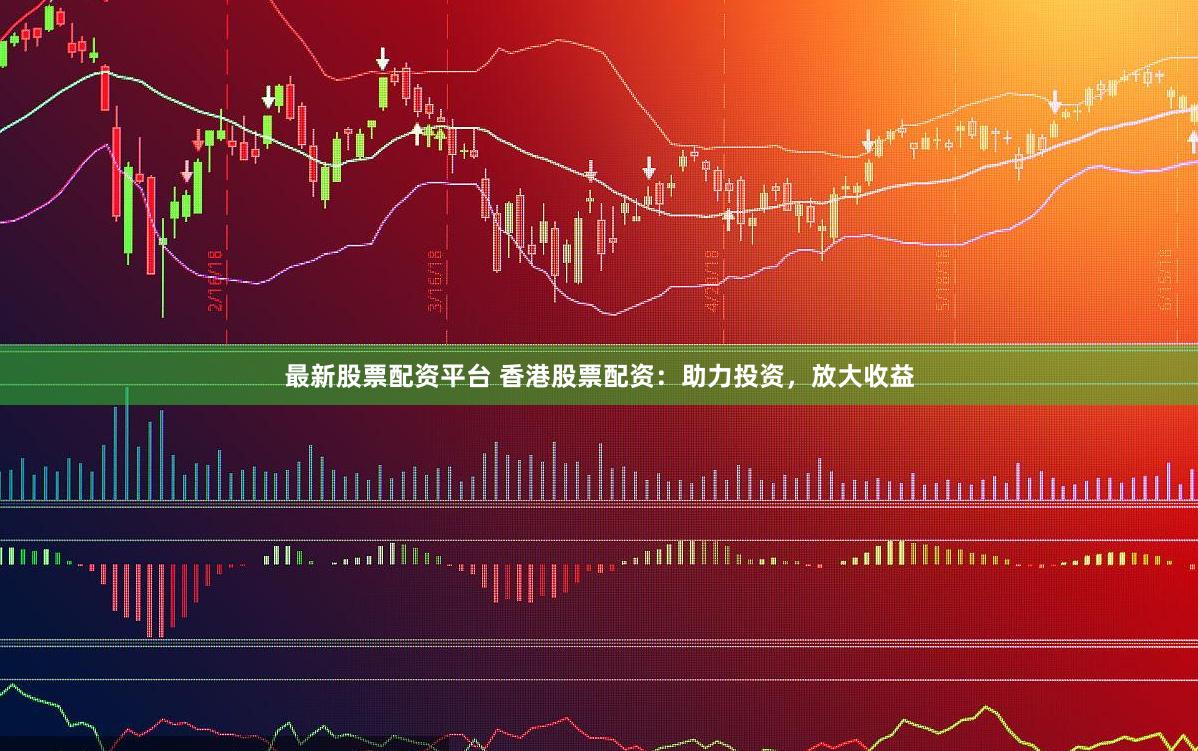 最新股票配资平台 香港股票配资：助力投资，放大收益