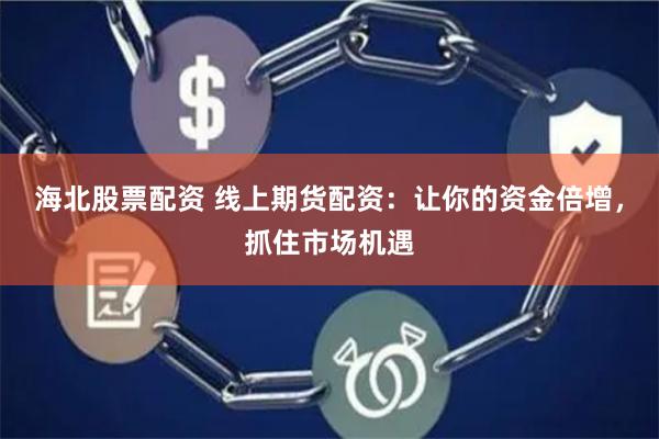 海北股票配资 线上期货配资：让你的资金倍增，抓住市场机遇