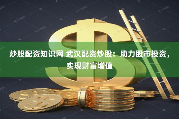 炒股配资知识网 武汉配资炒股：助力股市投资，实现财富增值