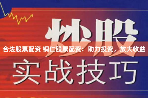 合法股票配资 铜仁股票配资：助力投资，放大收益
