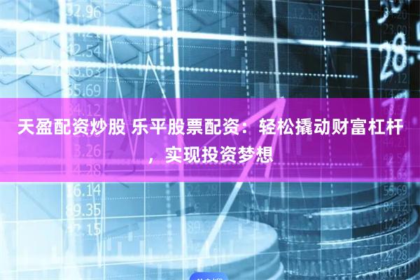 天盈配资炒股 乐平股票配资：轻松撬动财富杠杆，实现投资梦想
