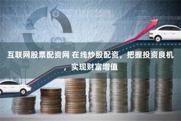 互联网股票配资网 在线炒股配资，把握投资良机，实现财富增值