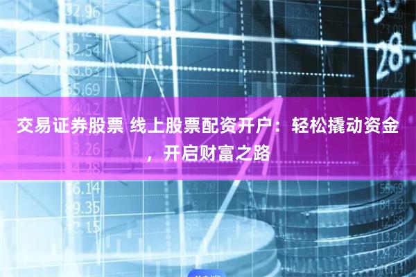 交易证券股票 线上股票配资开户：轻松撬动资金，开启财富之路