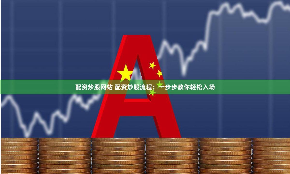 配资炒股网站 配资炒股流程：一步步教你轻松入场