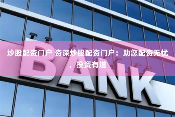 炒股配资门户 资深炒股配资门户：助您配资无忧，投资有道