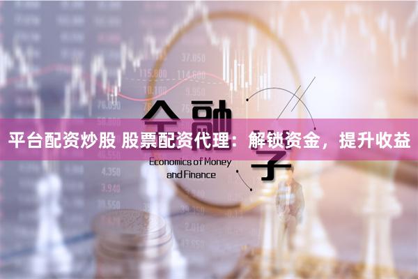 平台配资炒股 股票配资代理：解锁资金，提升收益