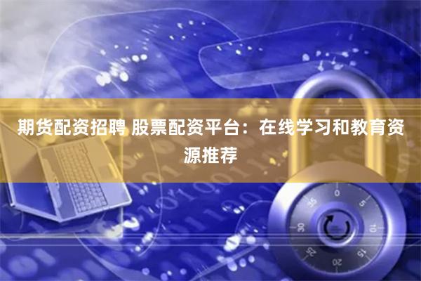 期货配资招聘 股票配资平台：在线学习和教育资源推荐