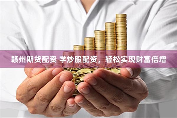 赣州期货配资 学炒股配资，轻松实现财富倍增