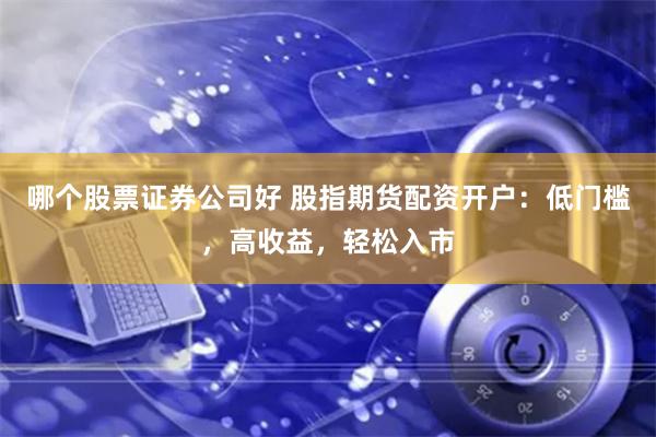 哪个股票证券公司好 股指期货配资开户：低门槛，高收益，轻松入市