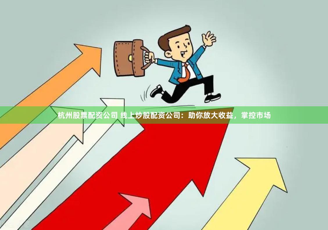 杭州股票配资公司 线上炒股配资公司：助你放大收益，掌控市场