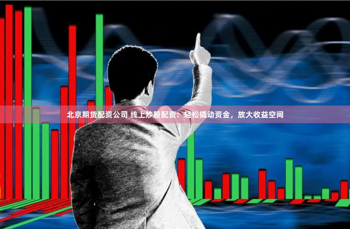 北京期货配资公司 线上炒股配资：轻松撬动资金，放大收益空间