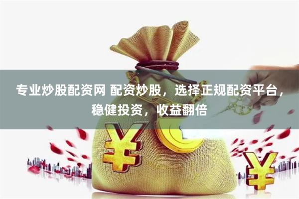 专业炒股配资网 配资炒股，选择正规配资平台，稳健投资，收益翻倍