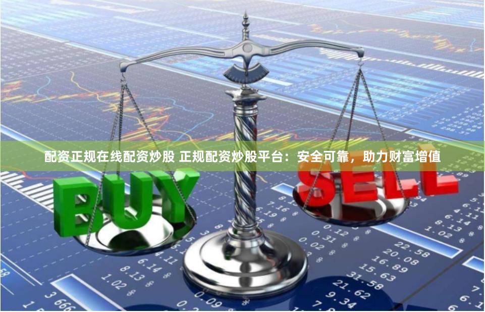 配资正规在线配资炒股 正规配资炒股平台：安全可靠，助力财富增值