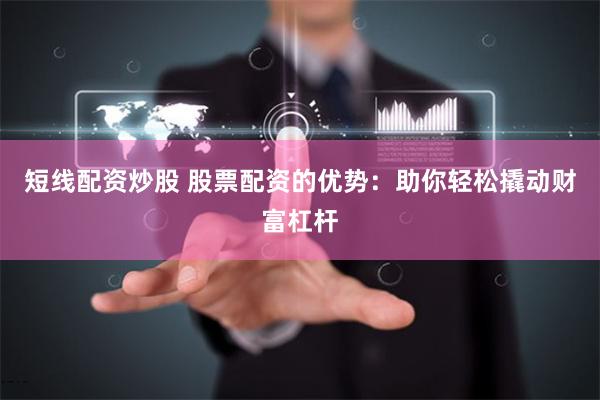 短线配资炒股 股票配资的优势：助你轻松撬动财富杠杆