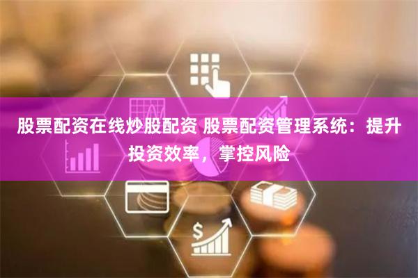 股票配资在线炒股配资 股票配资管理系统：提升投资效率，掌控风险