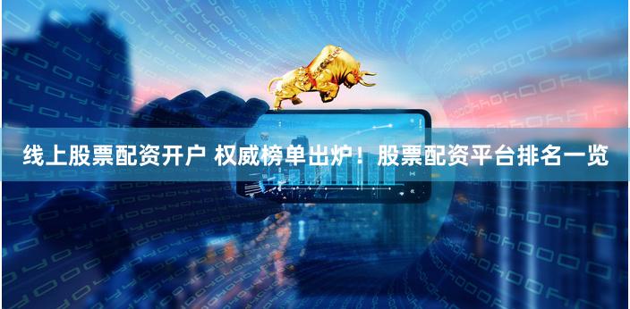 线上股票配资开户 权威榜单出炉！股票配资平台排名一览