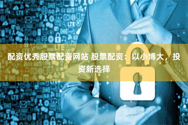 配资优秀股票配资网站 股票配资：以小博大，投资新选择