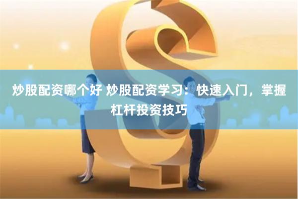 炒股配资哪个好 炒股配资学习：快速入门，掌握杠杆投资技巧