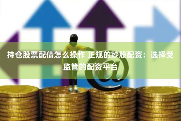 持仓股票配债怎么操作 正规的炒股配资：选择受监管的配资平台