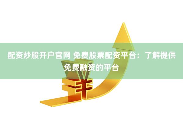 配资炒股开户官网 免费股票配资平台：了解提供免费融资的平台