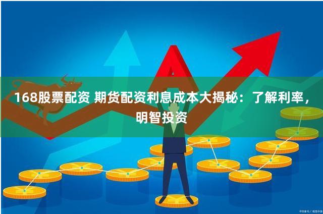 168股票配资 期货配资利息成本大揭秘：了解利率，明智投资