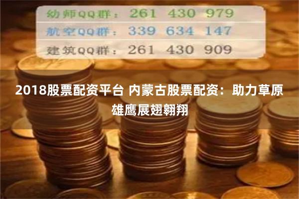 2018股票配资平台 内蒙古股票配资：助力草原雄鹰展翅翱翔