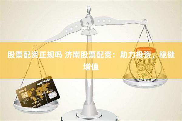 股票配资正规吗 济南股票配资：助力投资，稳健增值