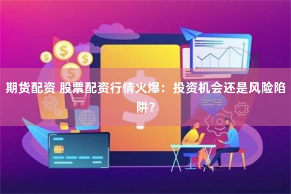 期货配资 股票配资行情火爆：投资机会还是风险陷阱？