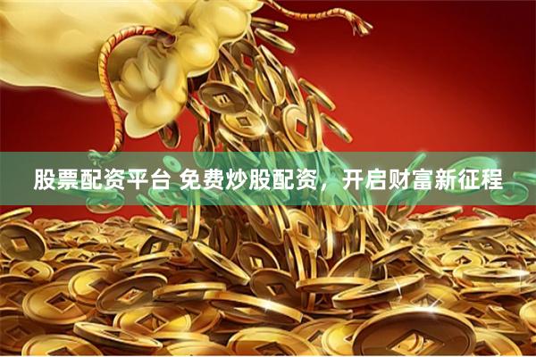 股票配资平台 免费炒股配资，开启财富新征程