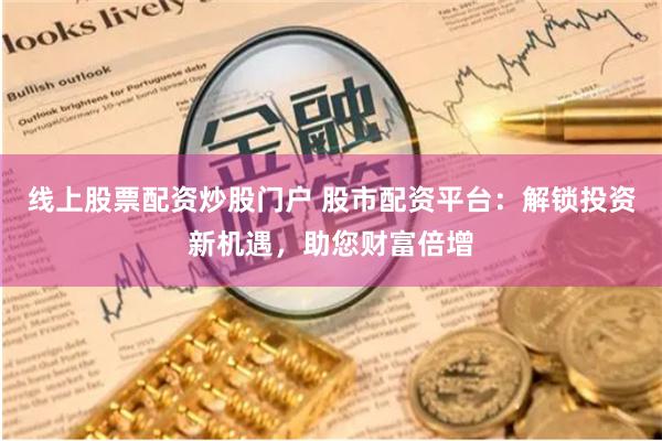 线上股票配资炒股门户 股市配资平台：解锁投资新机遇，助您财富倍增