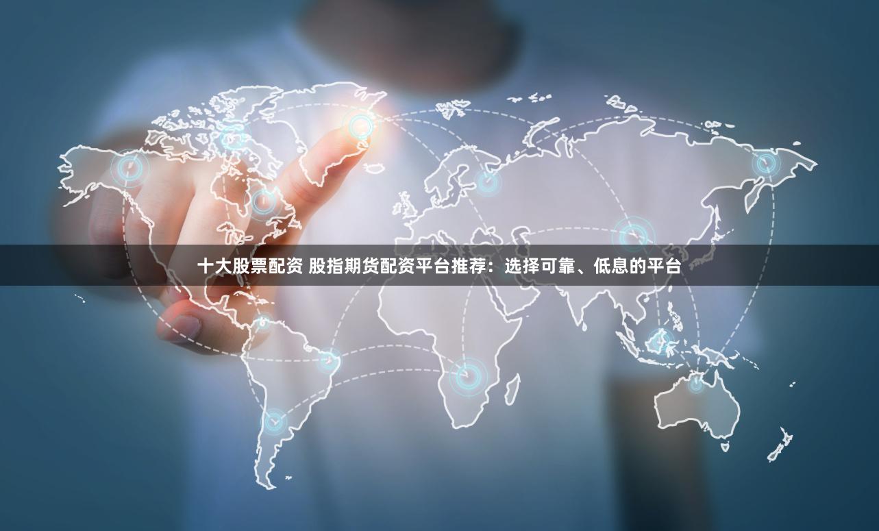 十大股票配资 股指期货配资平台推荐：选择可靠、低息的平台