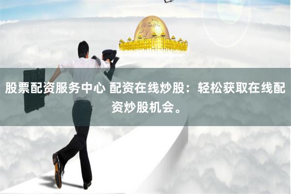 股票配资服务中心 配资在线炒股：轻松获取在线配资炒股机会。