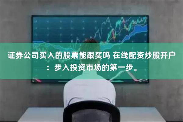 证券公司买入的股票能跟买吗 在线配资炒股开户：步入投资市场的第一步。