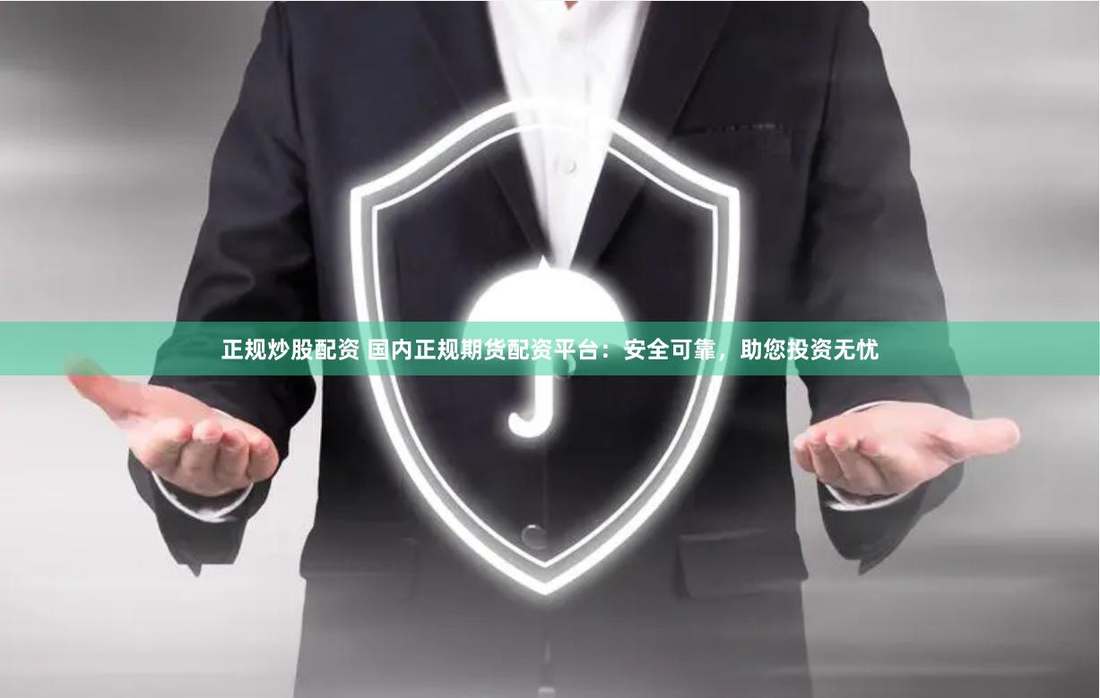 正规炒股配资 国内正规期货配资平台：安全可靠，助您投资无忧