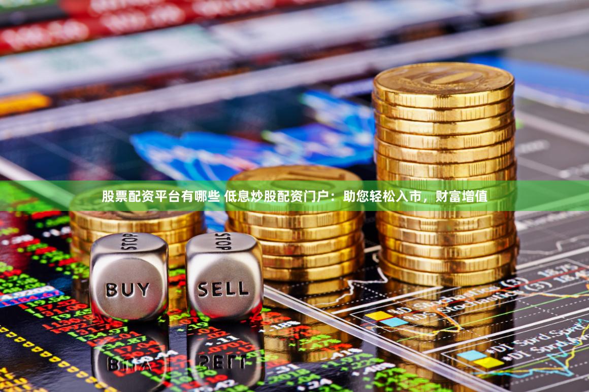 股票配资平台有哪些 低息炒股配资门户：助您轻松入市，财富增值