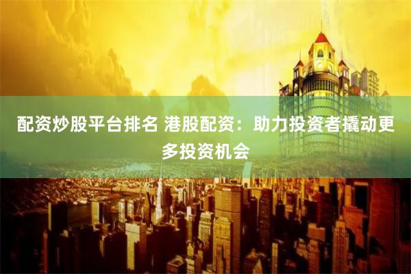 配资炒股平台排名 港股配资：助力投资者撬动更多投资机会