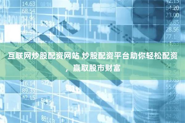 互联网炒股配资网站 炒股配资平台助你轻松配资，赢取股市财富