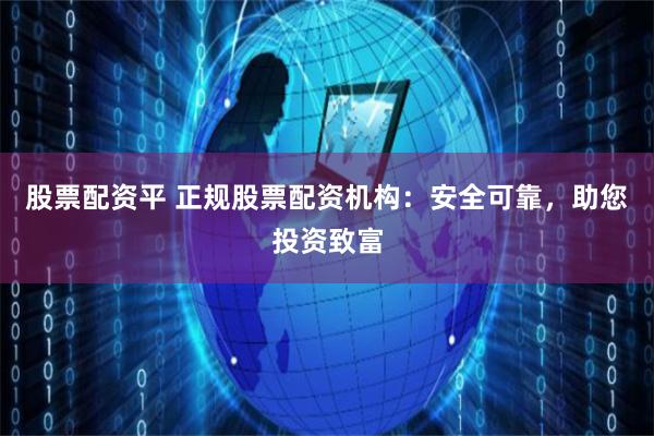 股票配资平 正规股票配资机构：安全可靠，助您投资致富