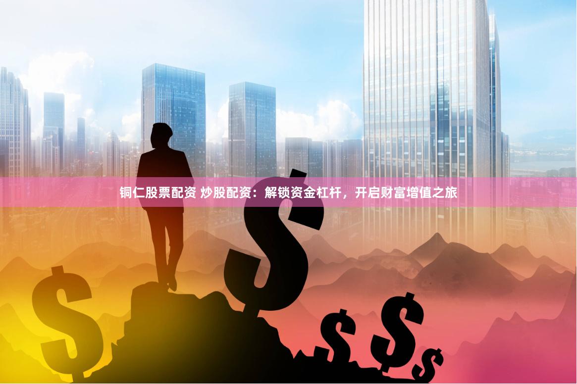 铜仁股票配资 炒股配资：解锁资金杠杆，开启财富增值之旅